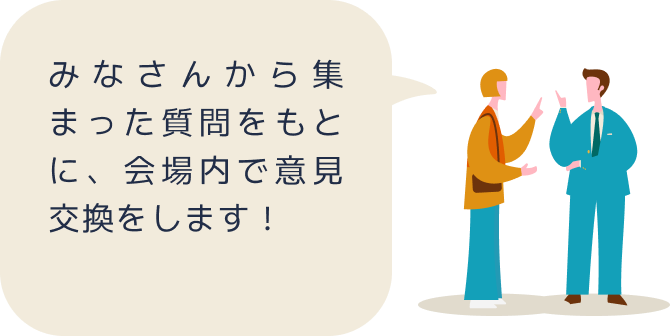 みなさんから集まった質問をもとに、会場内で意見交換をします！